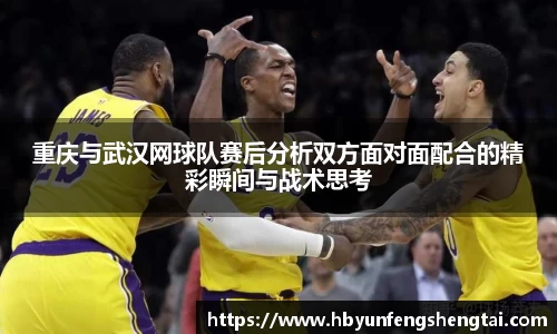 重庆与武汉网球队赛后分析双方面对面配合的精彩瞬间与战术思考